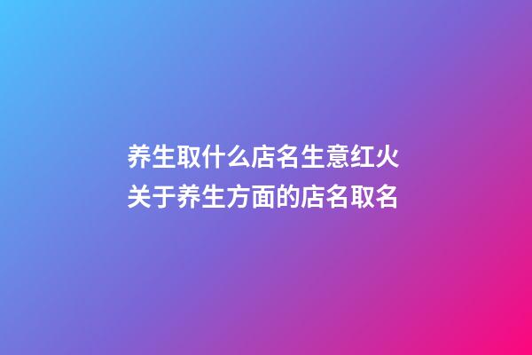 养生取什么店名生意红火 关于养生方面的店名取名